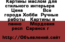 Картины маслом для стильного интерьера › Цена ­ 30 000 - Все города Хобби. Ручные работы » Картины и панно   . Мордовия респ.,Саранск г.